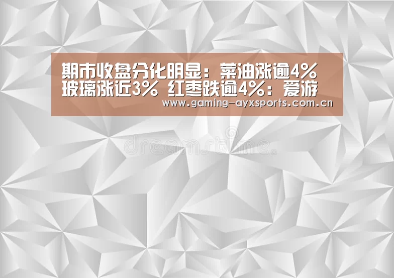 期市收盘分化明显:菜油涨逾4% 玻璃涨近3% 红枣跌逾4%:爱游戏体育直播(图1) 爱游戏官方入口