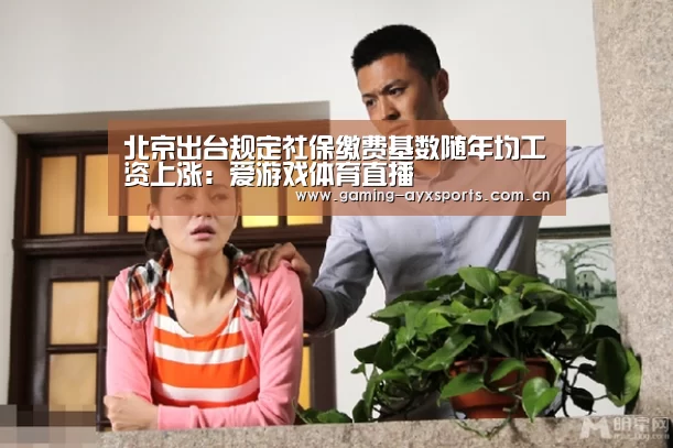 北京出台规定社保缴费基数随年均工资上涨:爱游戏体育直播(图3) 爱游戏官方入口