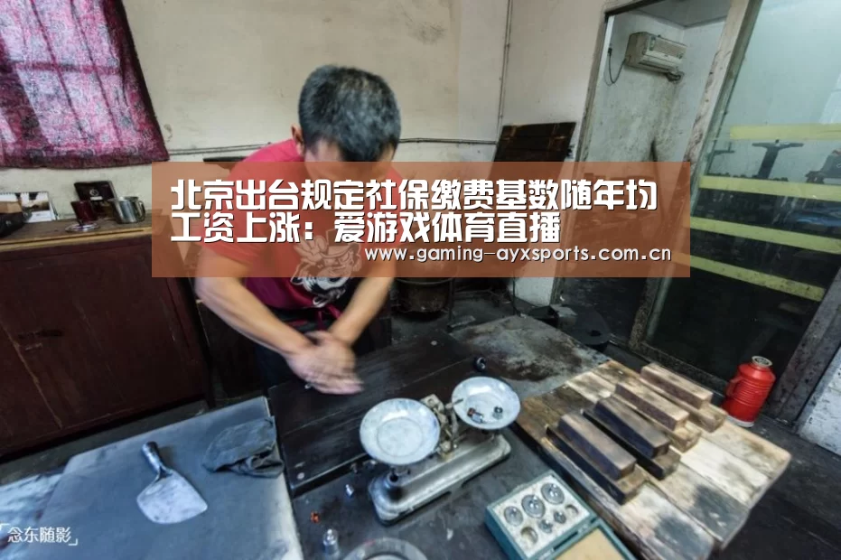 北京出台规定社保缴费基数随年均工资上涨:爱游戏体育直播(图1) 爱游戏平台