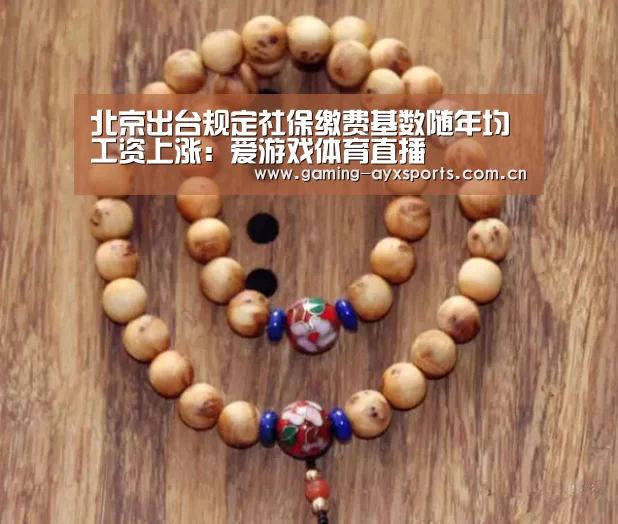 北京出台规定社保缴费基数随年均工资上涨:爱游戏体育直播(图2) 爱游戏体育直播