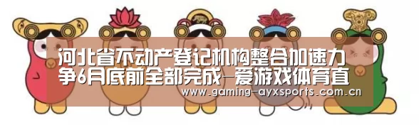 河北省不动产登记机构整合加速力争6月底前全部完成-爱游戏体育直播(图2) 足球即时比分