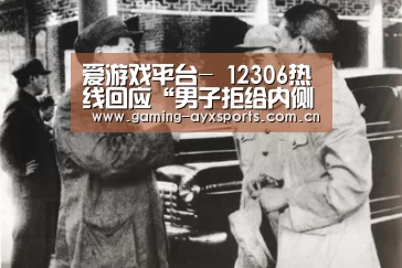 爱游戏平台-
12306热线回应“男子拒给内侧座位游客让行”:可找乘警(图1) 爱游戏官方入口