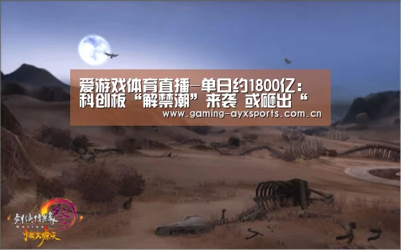 爱游戏体育直播-单日约1800亿:科创板“解禁潮”来袭 或砸出“黄金坑”(图2) 爱游戏平台